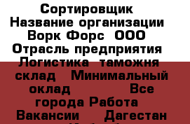 Сортировщик › Название организации ­ Ворк Форс, ООО › Отрасль предприятия ­ Логистика, таможня, склад › Минимальный оклад ­ 35 000 - Все города Работа » Вакансии   . Дагестан респ.,Избербаш г.